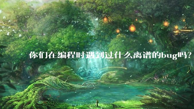 你们在编程时遇到过什么离谱的bug吗？